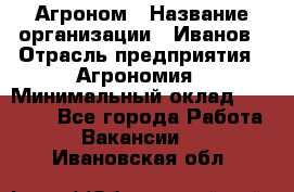 Агроном › Название организации ­ Иванов › Отрасль предприятия ­ Агрономия › Минимальный оклад ­ 30 000 - Все города Работа » Вакансии   . Ивановская обл.